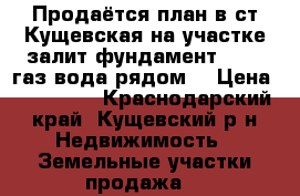 Продаётся план в ст.Кущевская на участке залит фундамент 12/6 ,газ,вода рядом. › Цена ­ 450 000 - Краснодарский край, Кущевский р-н Недвижимость » Земельные участки продажа   